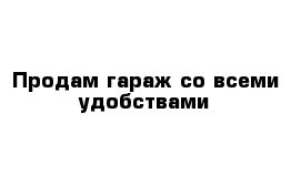 Продам гараж со всеми удобствами 